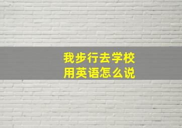 我步行去学校 用英语怎么说